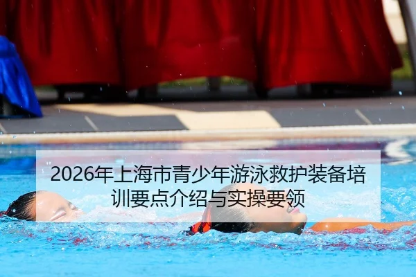 2026年上海市青少年游泳救护装备培训要点介绍与实操要领